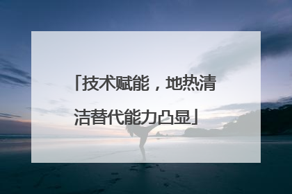 技术赋能，地热清洁替代能力凸显