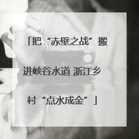 把“赤壁之战”搬进峡谷水道 浙江乡村“点水成金”