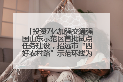 投资7亿加强交通强国山东示范区首批试点任务建设，招远市“四好农村路”示范环线为乡村振兴“开路”