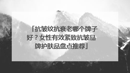 抗皱纹抗衰老哪个牌子好？女性有效紧致抗皱品牌护肤品盘点推荐