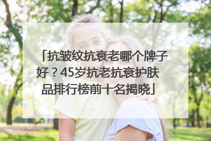 抗皱纹抗衰老哪个牌子好？45岁抗老抗衰护肤品排行榜前十名揭晓