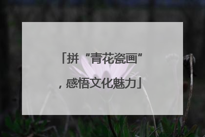 拼“青花瓷画”，感悟文化魅力