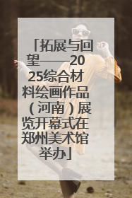 拓展与回望——2025综合材料绘画作品（河南）展览开幕式在郑州美术馆举办