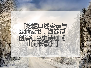 挖掘口述实录与战地家书，海淀镇创演红色史诗剧《山河长歌》