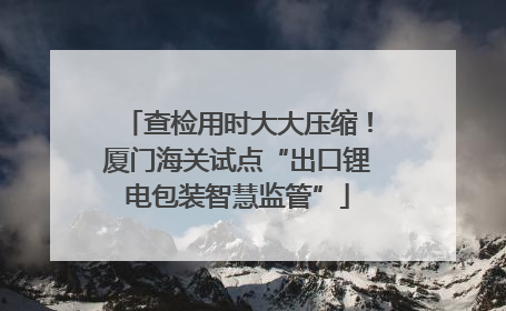 查检用时大大压缩！厦门海关试点“出口锂电包装智慧监管”