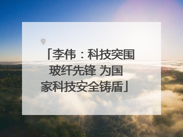 李伟：科技突围 玻纤先锋 为国家科技安全铸盾