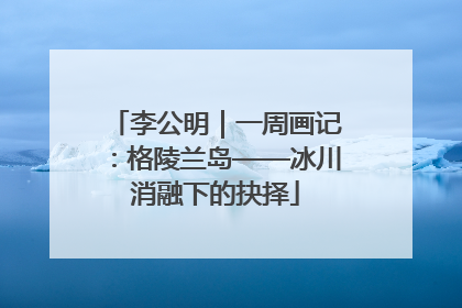 李公明｜一周画记：格陵兰岛——冰川消融下的抉择