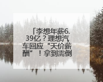 李想年薪6.39亿？理想汽车回应“天价薪酬”！拿到需倒贴2.3亿