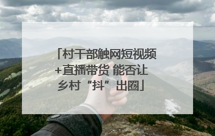 村干部触网短视频+直播带货 能否让乡村“抖”出圈