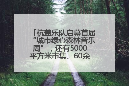 杭盖乐队启幕首届“城市绿心森林音乐周”，还有5000平方米市集、60余场免费活动等你来