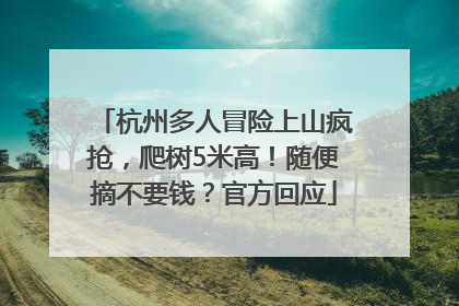 杭州多人冒险上山疯抢，爬树5米高！随便摘不要钱？官方回应
