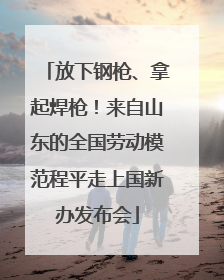 放下钢枪、拿起焊枪！来自山东的全国劳动模范程平走上国新办发布会