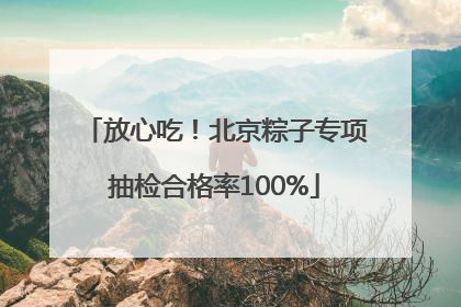 放心吃！北京粽子专项抽检合格率100%
