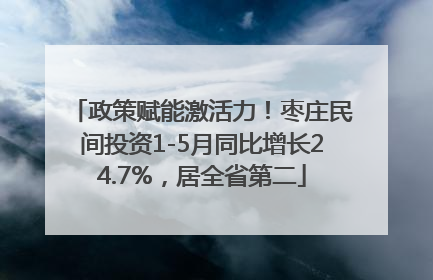政策赋能激活力！枣庄民间投资1-5月同比增长24.7%，居全省第二