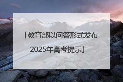 教育部以问答形式发布2025年高考提示