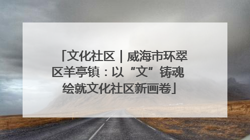 文化社区｜威海市环翠区羊亭镇：以“文”铸魂 绘就文化社区新画卷