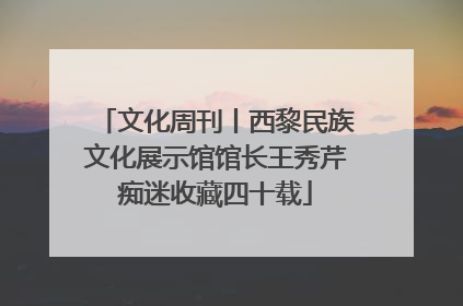 文化周刊丨西黎民族文化展示馆馆长王秀芹痴迷收藏四十载
