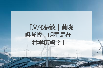 文化杂谈｜黄晓明考博，明星是在卷学历吗？