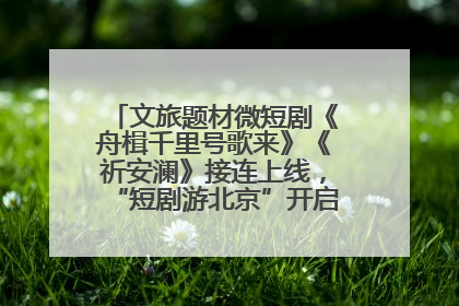 文旅题材微短剧《舟楫千里号歌来》《祈安澜》接连上线，“短剧游北京”开启大运河文化之旅