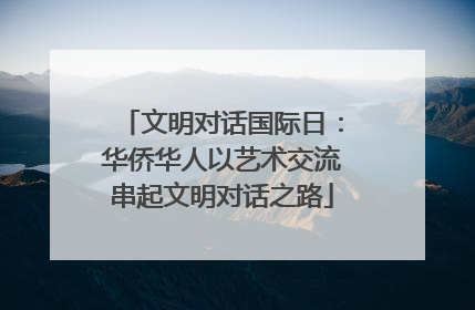 文明对话国际日：华侨华人以艺术交流串起文明对话之路