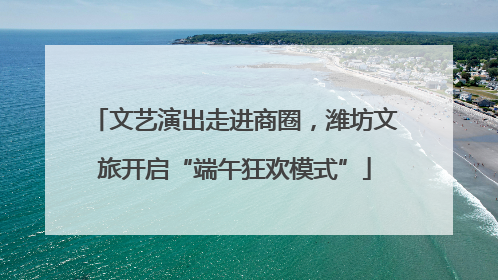 文艺演出走进商圈，潍坊文旅开启“端午狂欢模式”