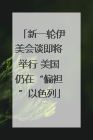 新一轮伊美会谈即将举行 美国仍在“偏袒”以色列