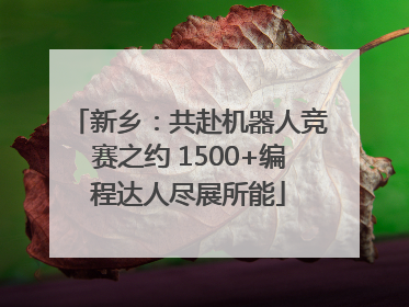 新乡：共赴机器人竞赛之约 1500+编程达人尽展所能