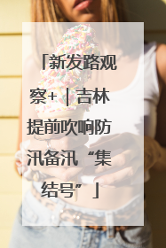 新发路观察+｜吉林提前吹响防汛备汛“集结号”