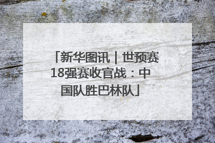 新华图讯｜世预赛18强赛收官战：中国队胜巴林队