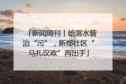 新闻周刊丨给落水管治“污”，新都社区“马扎议政”再出手