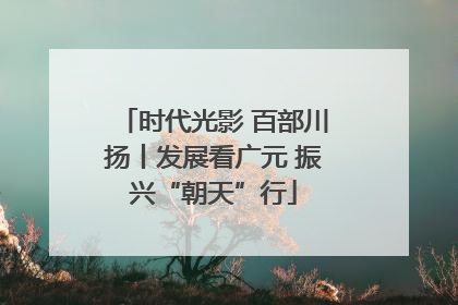 时代光影 百部川扬丨发展看广元 振兴“朝天”行