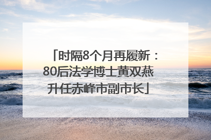 时隔8个月再履新：80后法学博士黄双燕升任赤峰市副市长