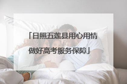 日照五莲县用心用情做好高考服务保障