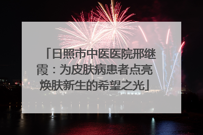 日照市中医医院邢继霞：为皮肤病患者点亮焕肤新生的希望之光