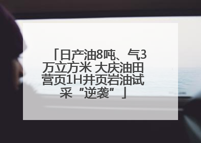 日产油8吨、气3万立方米 大庆油田营页1H井页岩油试采“逆袭”