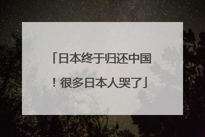 日本终于归还中国！很多日本人哭了