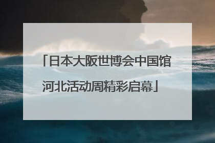 日本大阪世博会中国馆河北活动周精彩启幕