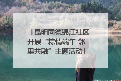 昆明同德锦江社区开展“粽情端午 邻里共融”主题活动