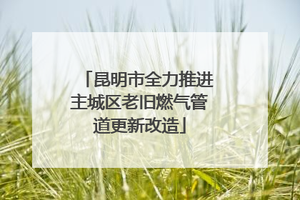 昆明市全力推进主城区老旧燃气管道更新改造