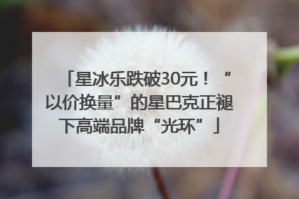 星冰乐跌破30元！“以价换量”的星巴克正褪下高端品牌“光环”