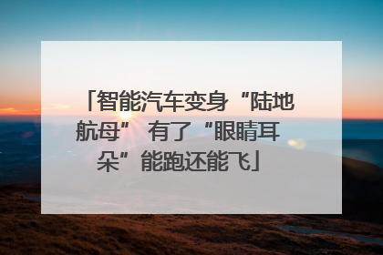 智能汽车变身“陆地航母” 有了“眼睛耳朵”能跑还能飞