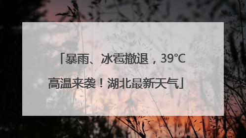 暴雨、冰雹撤退，39℃高温来袭！湖北最新天气