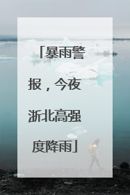 暴雨警报，今夜浙北高强度降雨