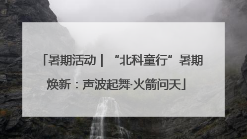 暑期活动｜“北科童行”暑期焕新：声波起舞·火箭问天