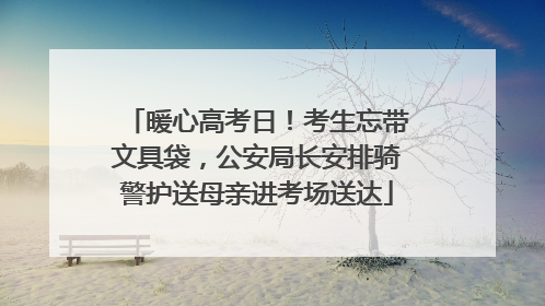 暖心高考日！考生忘带文具袋，公安局长安排骑警护送母亲进考场送达