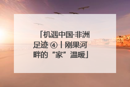 机遇中国·非洲足迹 ④丨刚果河畔的“家”温暖