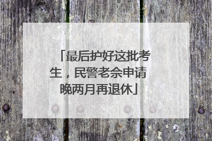 最后护好这批考生，民警老佘申请晚两月再退休