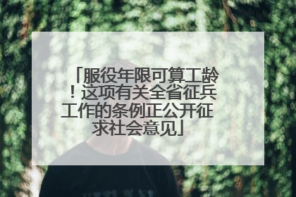 服役年限可算工龄！这项有关全省征兵工作的条例正公开征求社会意见
