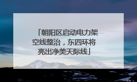 朝阳区启动电力架空线整治，东四环将亮出净美天际线