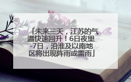 未来三天，江苏的气温快速回升！6日夜里-7日，沿淮及以南地区将出现阵雨或雷雨